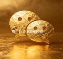 高价回收300元秒结（高价回收300元秒结微信是干嘛的）